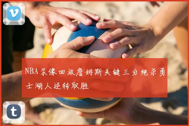 NBA录像回放詹姆斯关键三分绝杀勇士湖人逆转取胜