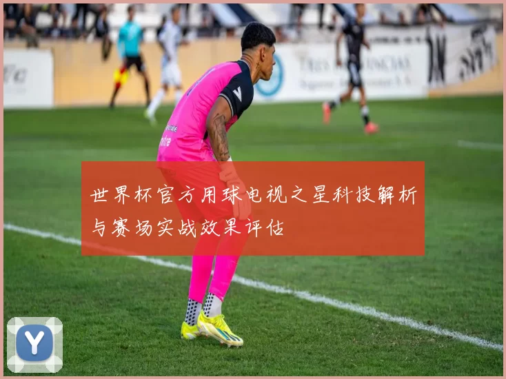 世界杯官方用球电视之星科技解析与赛场实战效果评估