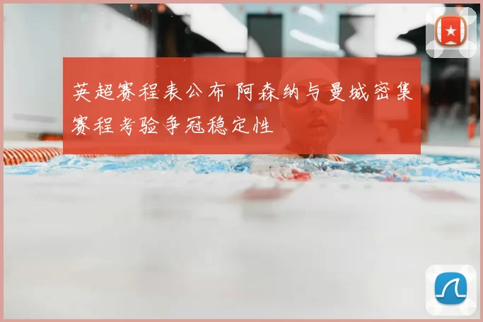 英超赛程表公布 阿森纳与曼城密集赛程考验争冠稳定性
