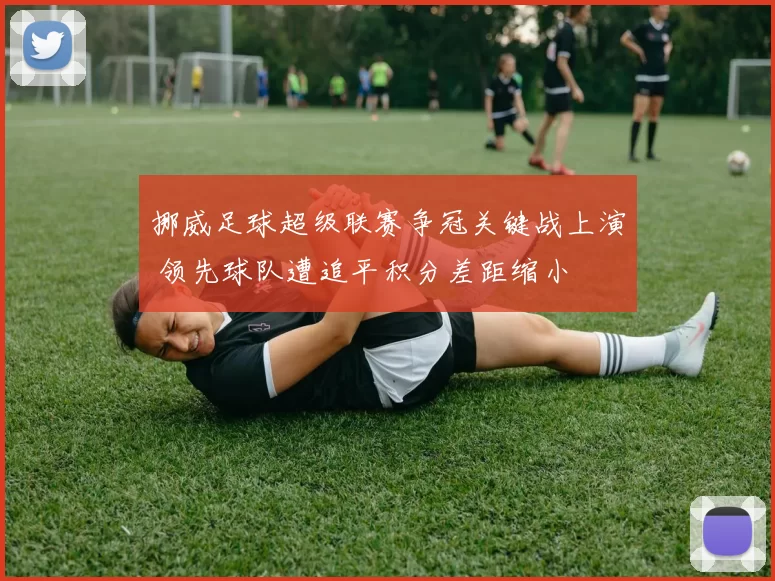 挪威足球超级联赛争冠关键战上演 领先球队遭追平积分差距缩小