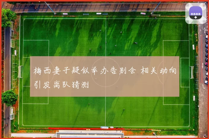 梅西妻子疑似举办告别会 相关动向引发离队猜测