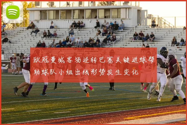 欧冠曼城客场逆转巴塞关键进球帮助球队小组出线形势发生变化