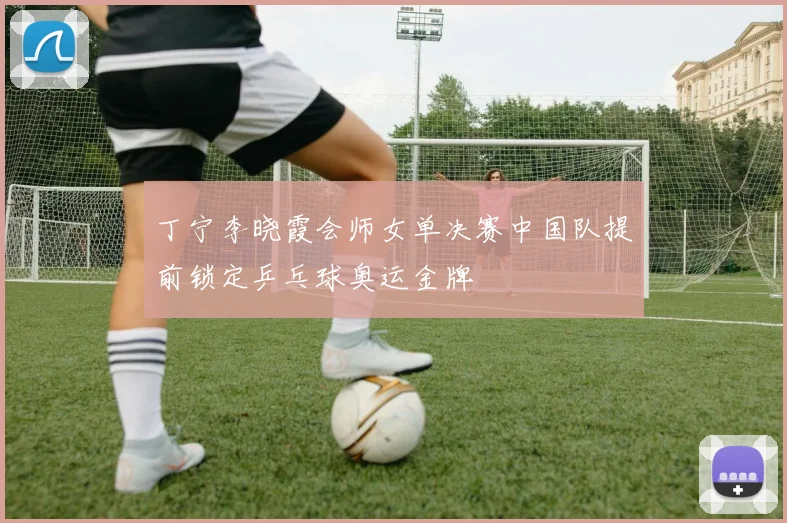 丁宁李晓霞会师女单决赛中国队提前锁定乒乓球奥运金牌