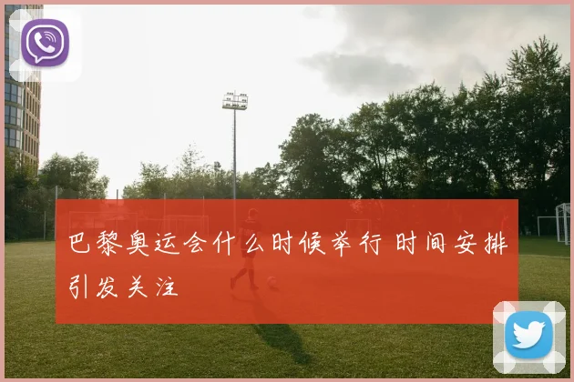 巴黎奥运会什么时候举行 时间安排引发关注