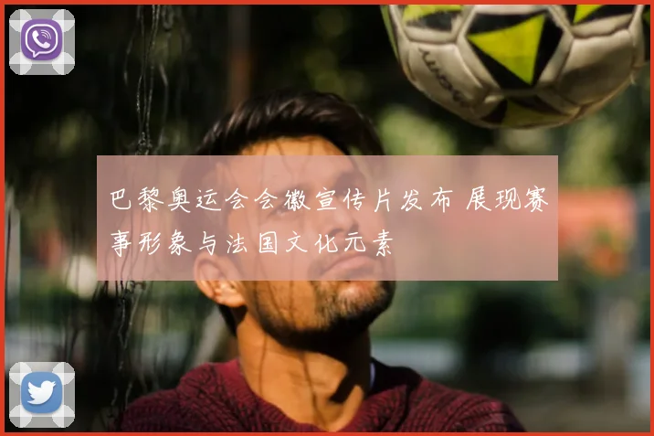 巴黎奥运会会徽宣传片发布 展现赛事形象与法国文化元素