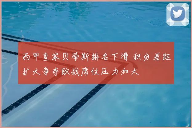 西甲皇家贝蒂斯排名下滑 积分差距扩大争夺欧战席位压力加大