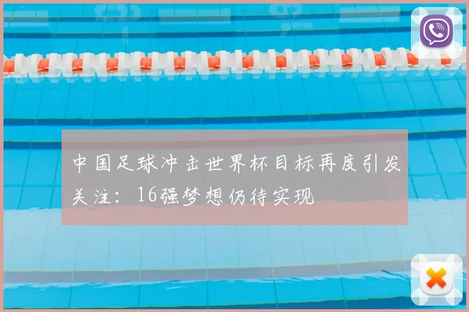 中国足球冲击世界杯目标再度引发关注：16强梦想仍待实现