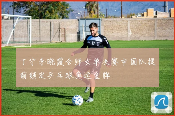 丁宁李晓霞会师女单决赛中国队提前锁定乒乓球奥运金牌