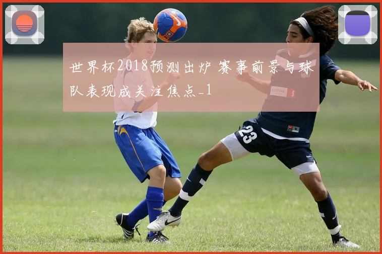 世界杯2018预测出炉 赛事前景与球队表现成关注焦点_1