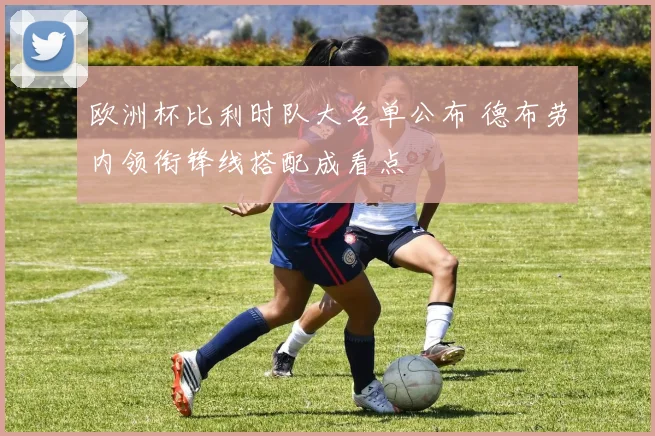 欧洲杯比利时队大名单公布 德布劳内领衔锋线搭配成看点
