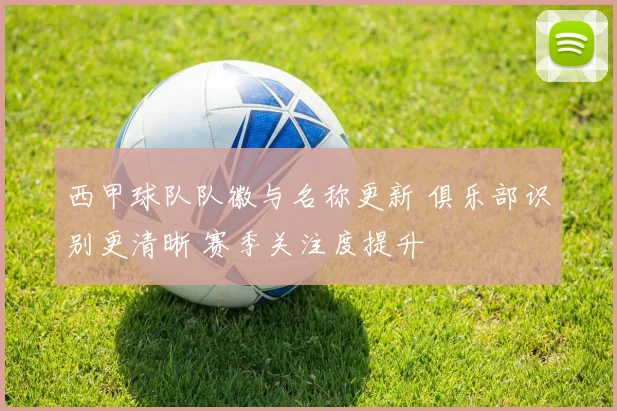 西甲球队队徽与名称更新 俱乐部识别更清晰 赛季关注度提升