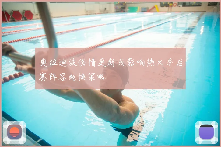 奥拉迪波伤情更新或影响热火季后赛阵容轮换策略