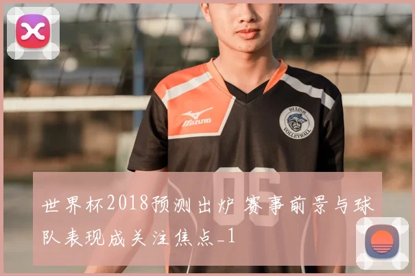 世界杯2018预测出炉 赛事前景与球队表现成关注焦点_1