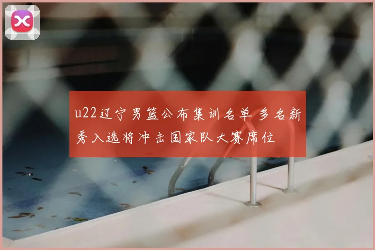 u22辽宁男篮公布集训名单 多名新秀入选将冲击国家队大赛席位